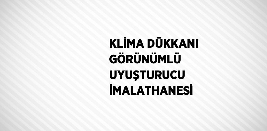 KLİMA DÜKKANI GÖRÜNÜMLÜ UYUŞTURUCU İMALATHANESİ