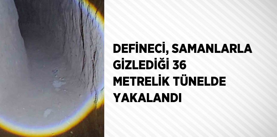 DEFİNECİ, SAMANLARLA GİZLEDİĞİ 36 METRELİK TÜNELDE YAKALANDI