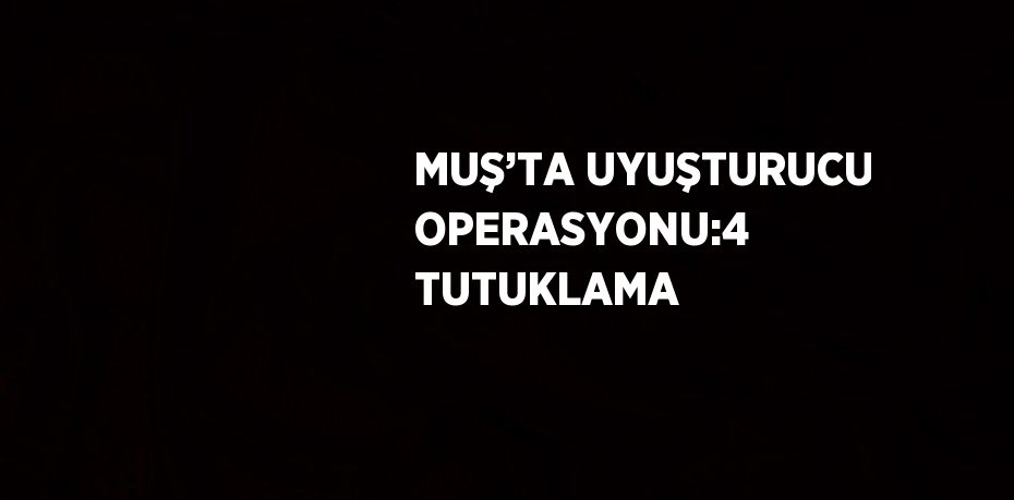 MUŞ’TA UYUŞTURUCU OPERASYONU:4 TUTUKLAMA