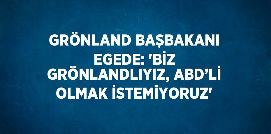 GRÖNLAND BAŞBAKANI EGEDE: 'BİZ GRÖNLANDLIYIZ, ABD’Lİ OLMAK İSTEMİYORUZ'