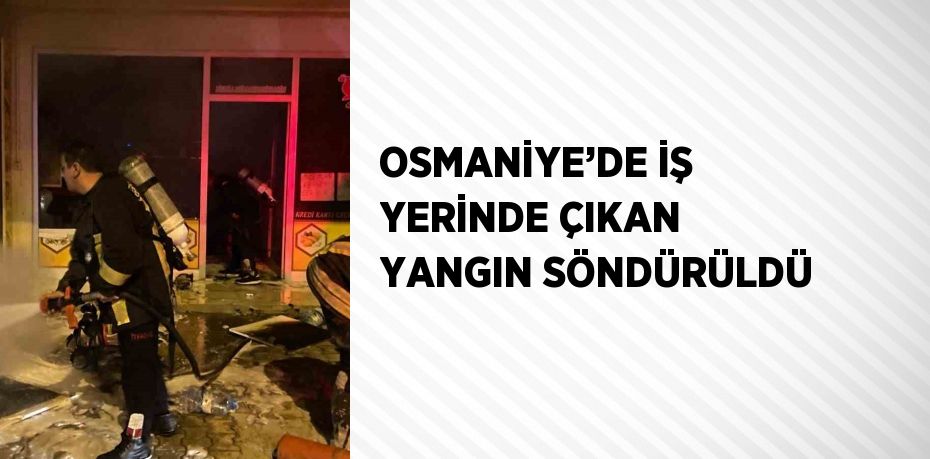 OSMANİYE’DE İŞ YERİNDE ÇIKAN YANGIN SÖNDÜRÜLDÜ