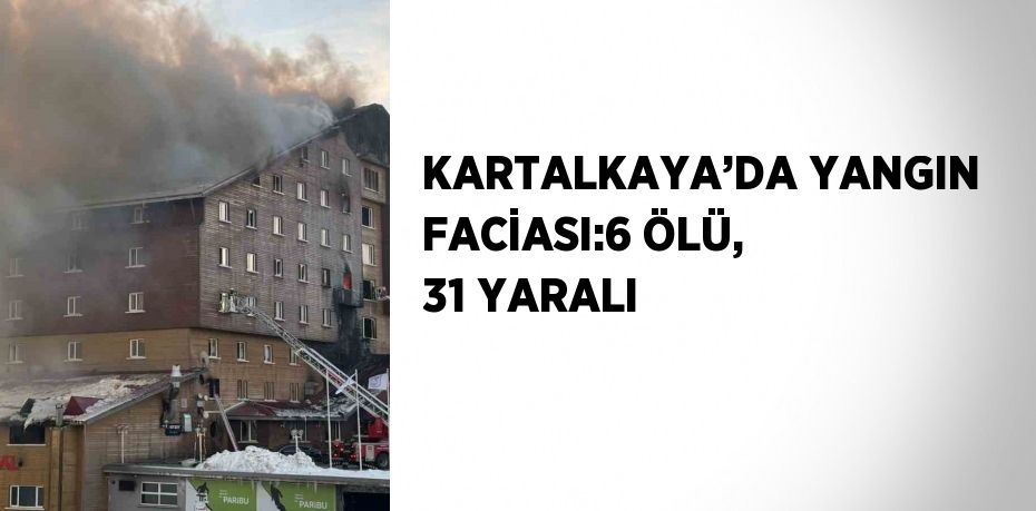 KARTALKAYA’DA YANGIN FACİASI:6 ÖLÜ, 31 YARALI