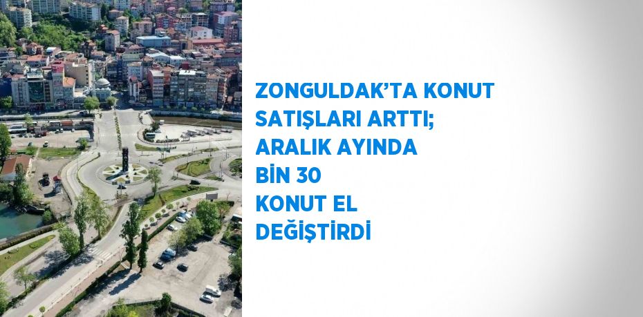 ZONGULDAK’TA KONUT SATIŞLARI ARTTI; ARALIK AYINDA BİN 30 KONUT EL DEĞİŞTİRDİ