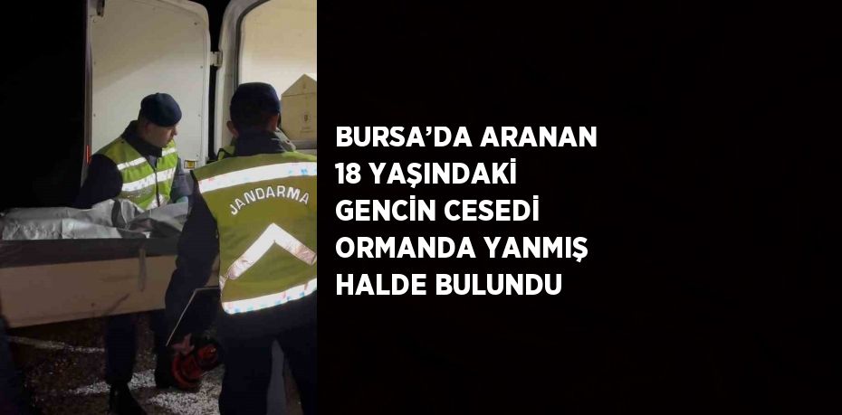 BURSA’DA ARANAN 18 YAŞINDAKİ GENCİN CESEDİ ORMANDA YANMIŞ HALDE BULUNDU