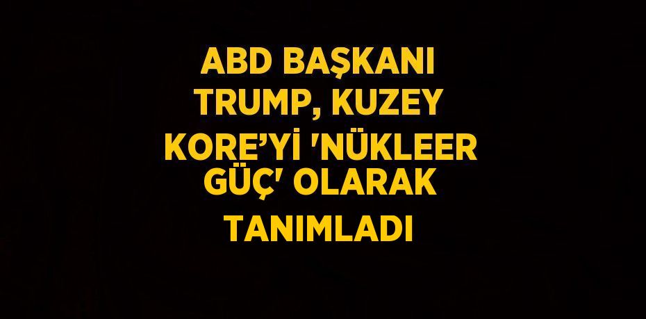 ABD BAŞKANI TRUMP, KUZEY KORE’Yİ 'NÜKLEER GÜÇ' OLARAK TANIMLADI