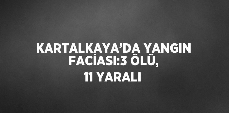 KARTALKAYA’DA YANGIN FACİASI:3 ÖLÜ, 11 YARALI