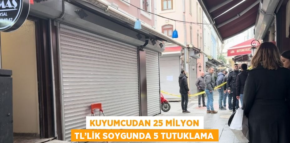 KUYUMCUDAN 25 MİLYON TL’LİK SOYGUNDA 5 TUTUKLAMA