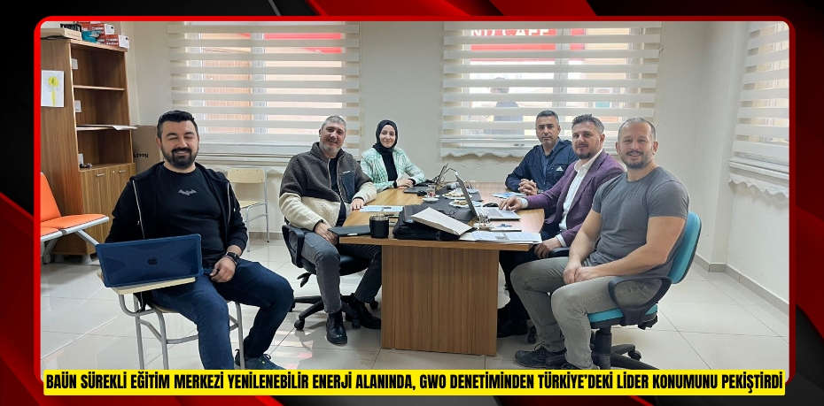 BAÜN SÜREKLİ EĞİTİM MERKEZİ YENİLENEBİLİR ENERJİ ALANINDA, GWO DENETİMİNDEN TAM NOT ALARAK TÜRKİYE’DEKİ LİDER KONUMUNU PEKİŞTİRDİ