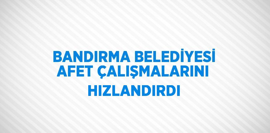 BANDIRMA BELEDİYESİ AFET ÇALIŞMALARINI HIZLANDIRDI