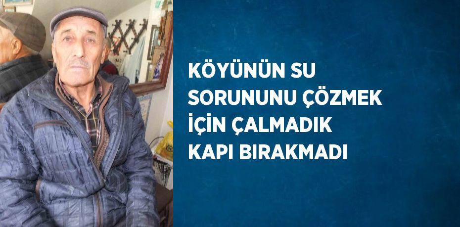 KÖYÜNÜN SU SORUNUNU ÇÖZMEK İÇİN ÇALMADIK KAPI BIRAKMADI