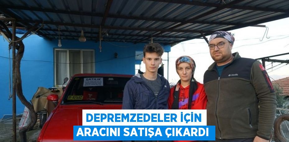 DEPREMZEDELER İÇİN ARACINI SATIŞA ÇIKARDI