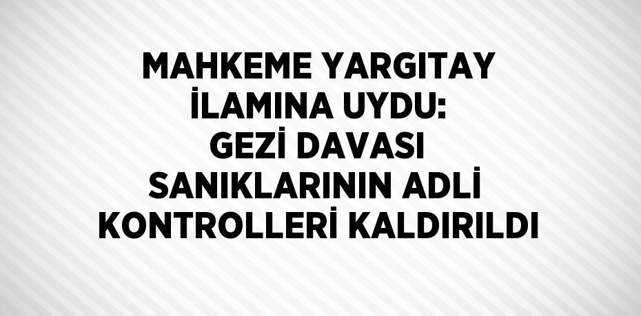 MAHKEME YARGITAY İLAMINA UYDU: GEZİ DAVASI SANIKLARININ ADLİ KONTROLLERİ KALDIRILDI