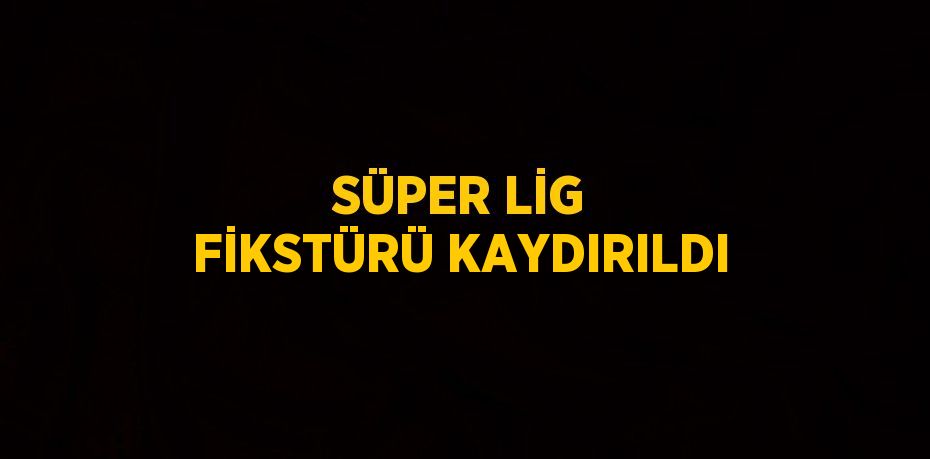 SÜPER LİG FİKSTÜRÜ KAYDIRILDI