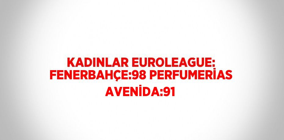 KADINLAR EUROLEAGUE: FENERBAHÇE:98 PERFUMERİAS AVENİDA:91