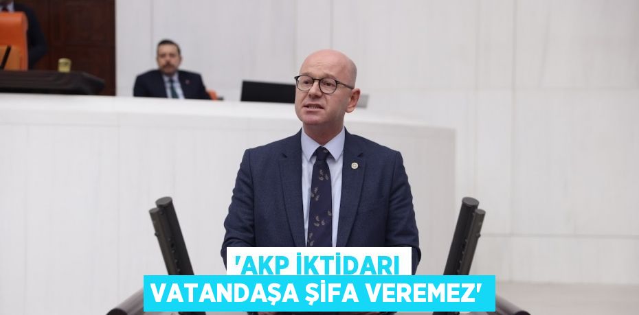 “AKP İKTİDARI VATANDAŞA ŞİFA VEREMEZ”