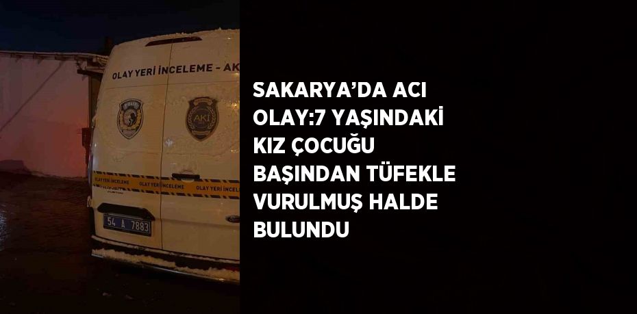 SAKARYA’DA ACI OLAY:7 YAŞINDAKİ KIZ ÇOCUĞU BAŞINDAN TÜFEKLE VURULMUŞ HALDE BULUNDU