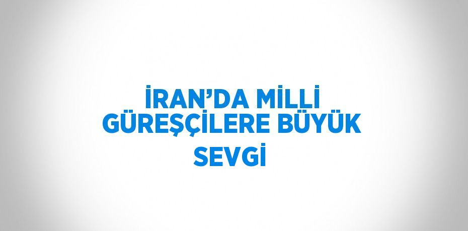 İRAN’DA MİLLİ GÜREŞÇİLERE BÜYÜK SEVGİ