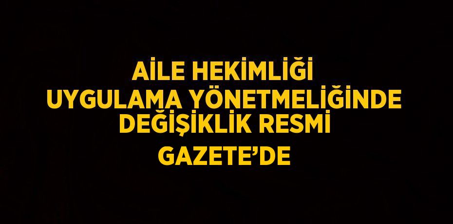 AİLE HEKİMLİĞİ UYGULAMA YÖNETMELİĞİNDE DEĞİŞİKLİK RESMİ GAZETE’DE