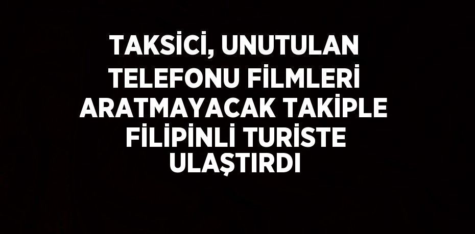 TAKSİCİ, UNUTULAN TELEFONU FİLMLERİ ARATMAYACAK TAKİPLE FİLİPİNLİ TURİSTE ULAŞTIRDI