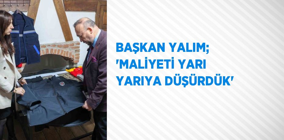 BAŞKAN YALIM; 'MALİYETİ YARI YARIYA DÜŞÜRDÜK'