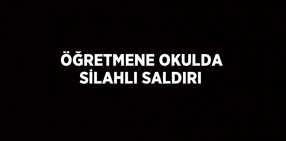 ÖĞRETMENE OKULDA SİLAHLI SALDIRI