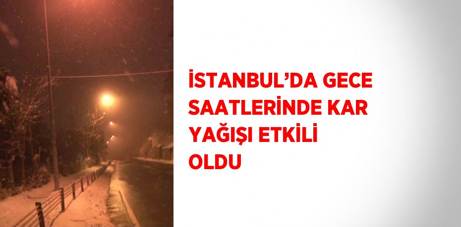 İSTANBUL’DA GECE SAATLERİNDE KAR YAĞIŞI ETKİLİ OLDU