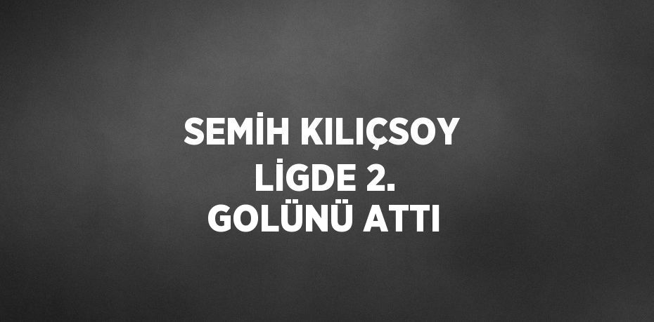 SEMİH KILIÇSOY LİGDE 2. GOLÜNÜ ATTI