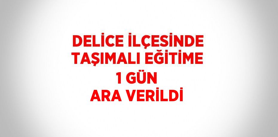 DELİCE İLÇESİNDE TAŞIMALI EĞİTİME 1 GÜN ARA VERİLDİ