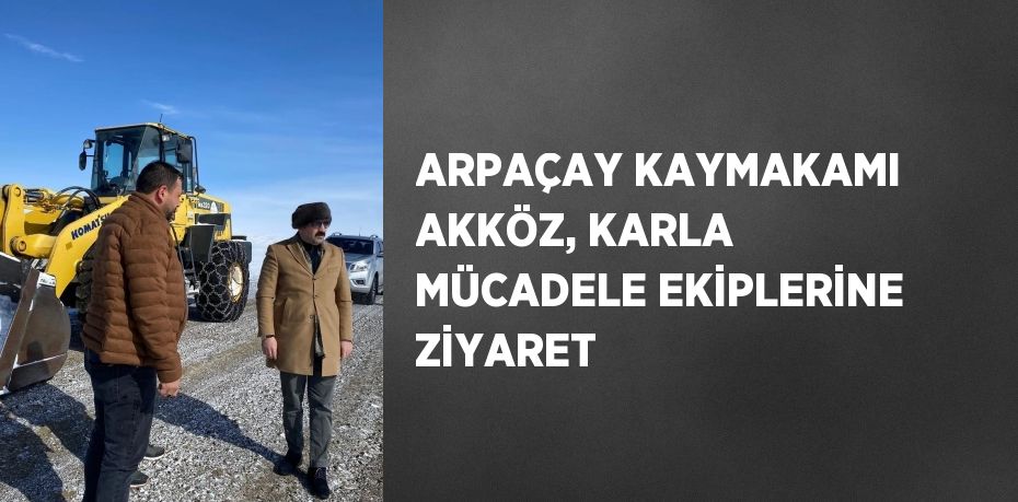 ARPAÇAY KAYMAKAMI AKKÖZ, KARLA MÜCADELE EKİPLERİNE ZİYARET