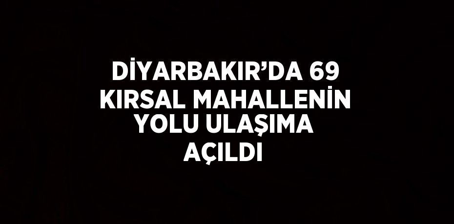 DİYARBAKIR’DA 69 KIRSAL MAHALLENİN YOLU ULAŞIMA AÇILDI