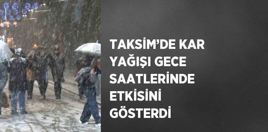 TAKSİM’DE KAR YAĞIŞI GECE SAATLERİNDE ETKİSİNİ GÖSTERDİ