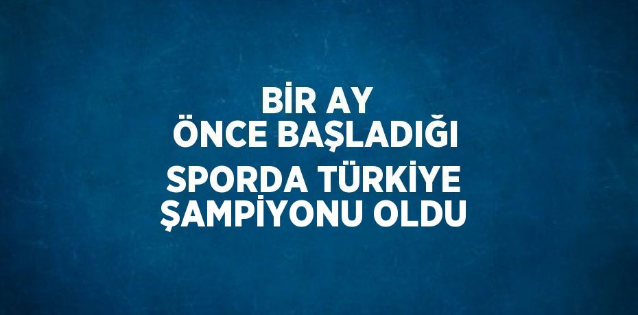 BİR AY ÖNCE BAŞLADIĞI SPORDA TÜRKİYE ŞAMPİYONU OLDU