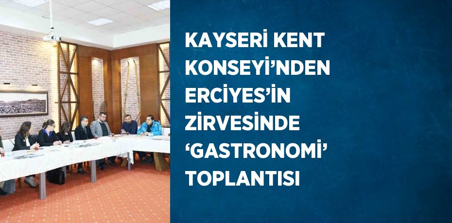 KAYSERİ KENT KONSEYİ’NDEN ERCİYES’İN ZİRVESİNDE ‘GASTRONOMİ’ TOPLANTISI