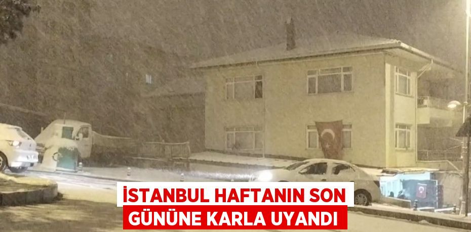 İSTANBUL HAFTANIN SON GÜNÜNE KARLA UYANDI