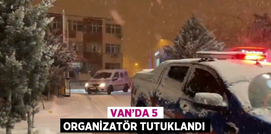 VAN’DA 5 ORGANİZATÖR TUTUKLANDI