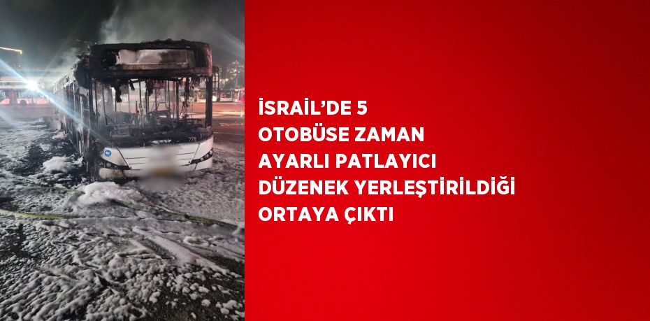 İSRAİL’DE 5 OTOBÜSE ZAMAN AYARLI PATLAYICI DÜZENEK YERLEŞTİRİLDİĞİ ORTAYA ÇIKTI