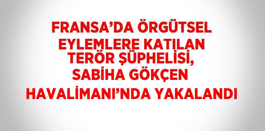 FRANSA’DA ÖRGÜTSEL EYLEMLERE KATILAN TERÖR ŞÜPHELİSİ, SABİHA GÖKÇEN HAVALİMANI’NDA YAKALANDI