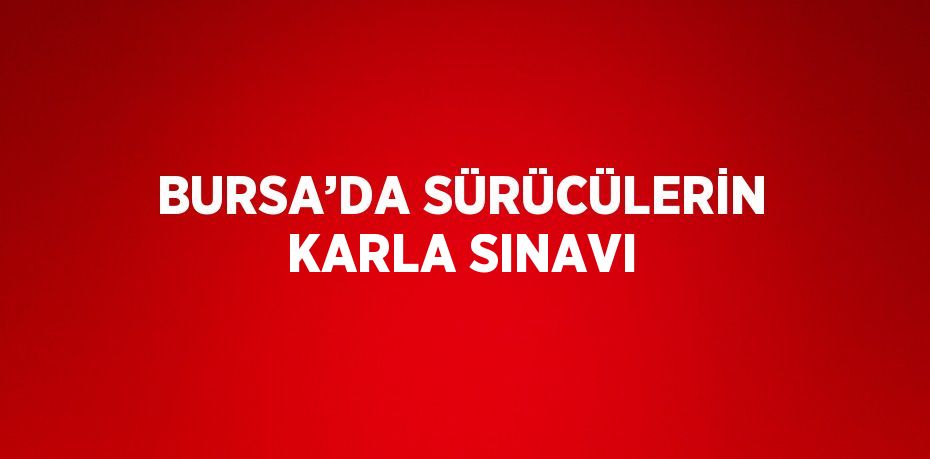 BURSA’DA SÜRÜCÜLERİN KARLA SINAVI