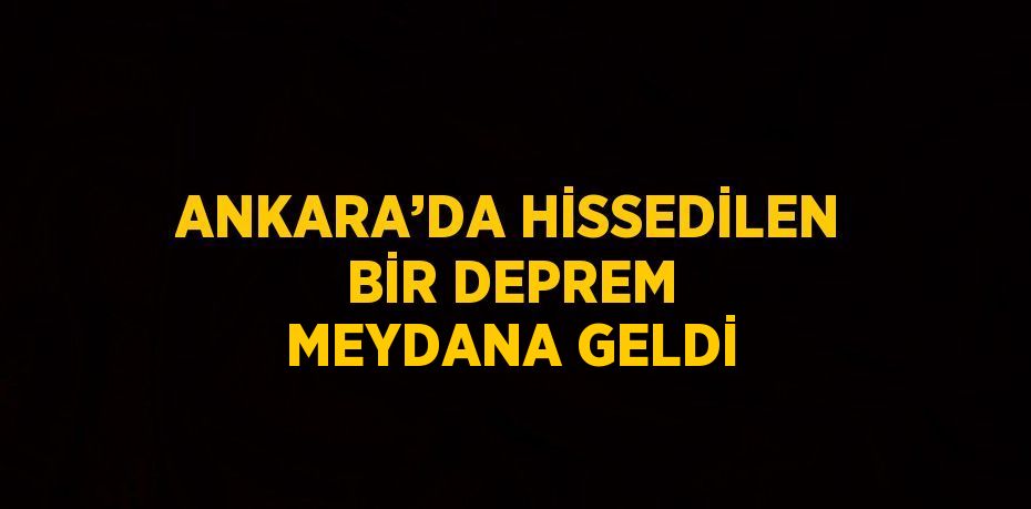 ANKARA’DA HİSSEDİLEN BİR DEPREM MEYDANA GELDİ