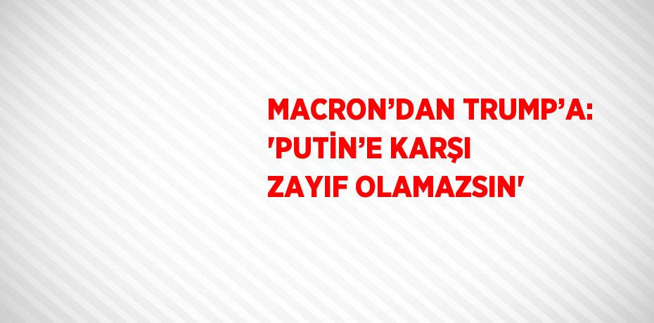 MACRON’DAN TRUMP’A: 'PUTİN’E KARŞI ZAYIF OLAMAZSIN'