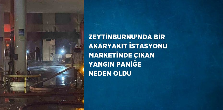 ZEYTİNBURNU’NDA BİR AKARYAKIT İSTASYONU MARKETİNDE ÇIKAN YANGIN PANİĞE NEDEN OLDU