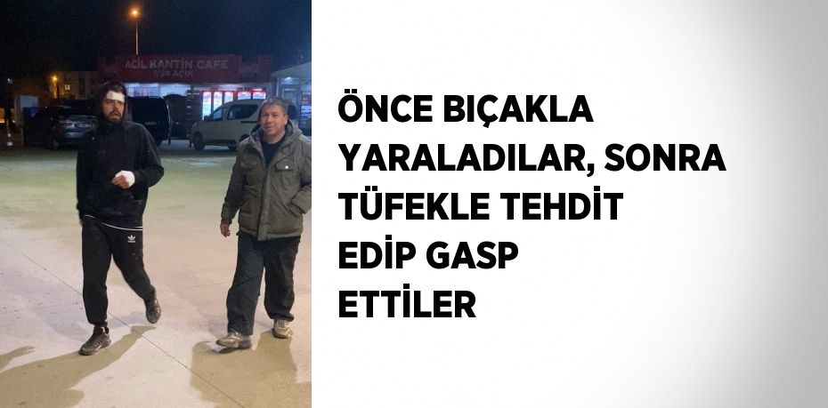 ÖNCE BIÇAKLA YARALADILAR, SONRA TÜFEKLE TEHDİT EDİP GASP ETTİLER