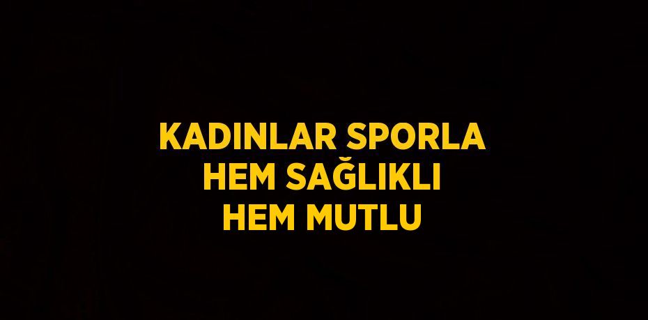 KADINLAR SPORLA HEM SAĞLIKLI HEM MUTLU