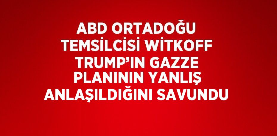 ABD ORTADOĞU TEMSİLCİSİ WİTKOFF TRUMP’IN GAZZE PLANININ YANLIŞ ANLAŞILDIĞINI SAVUNDU