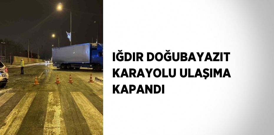 IĞDIR DOĞUBAYAZIT KARAYOLU ULAŞIMA KAPANDI