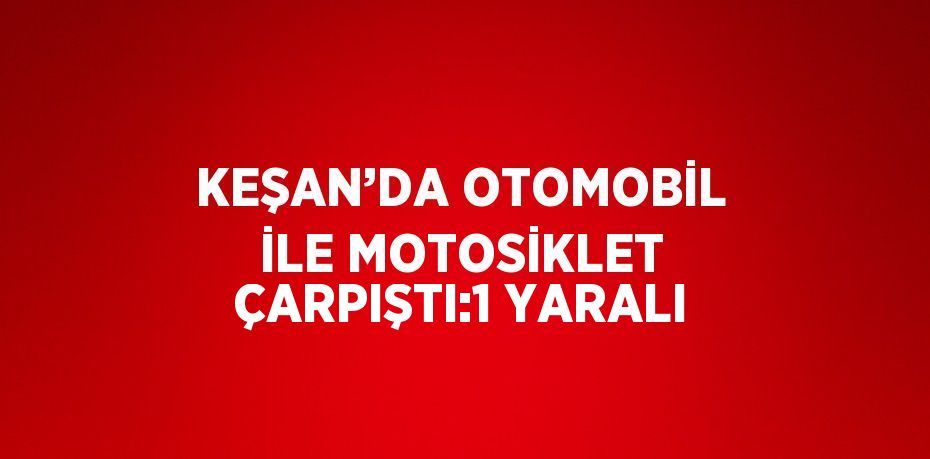 KEŞAN’DA OTOMOBİL İLE MOTOSİKLET ÇARPIŞTI:1 YARALI