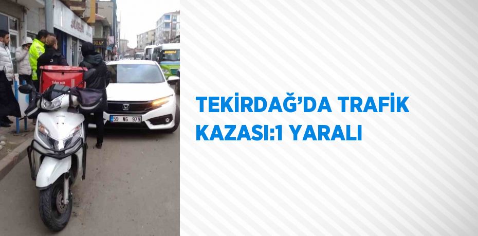 TEKİRDAĞ’DA TRAFİK KAZASI:1 YARALI