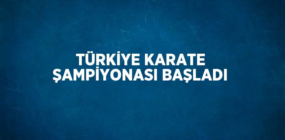 TÜRKİYE KARATE ŞAMPİYONASI BAŞLADI