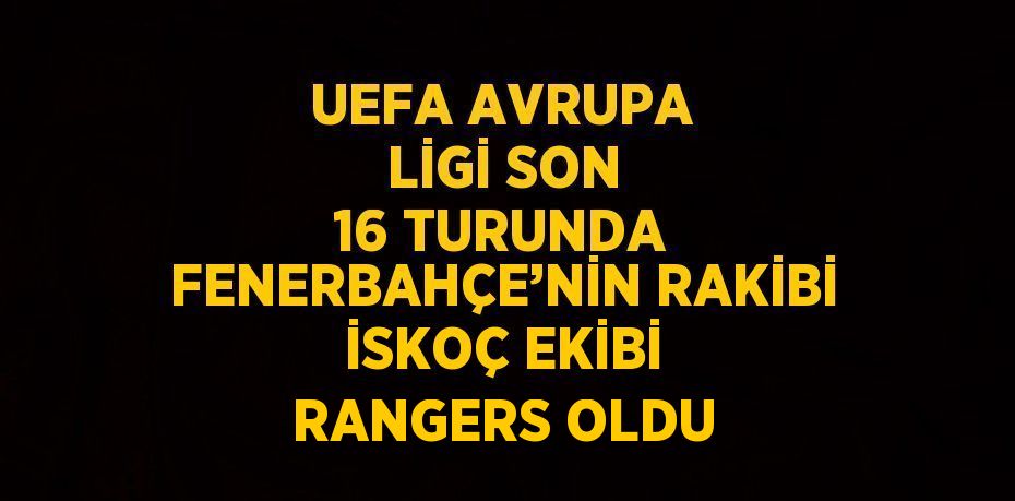 UEFA AVRUPA LİGİ SON 16 TURUNDA FENERBAHÇE’NİN RAKİBİ İSKOÇ EKİBİ RANGERS OLDU