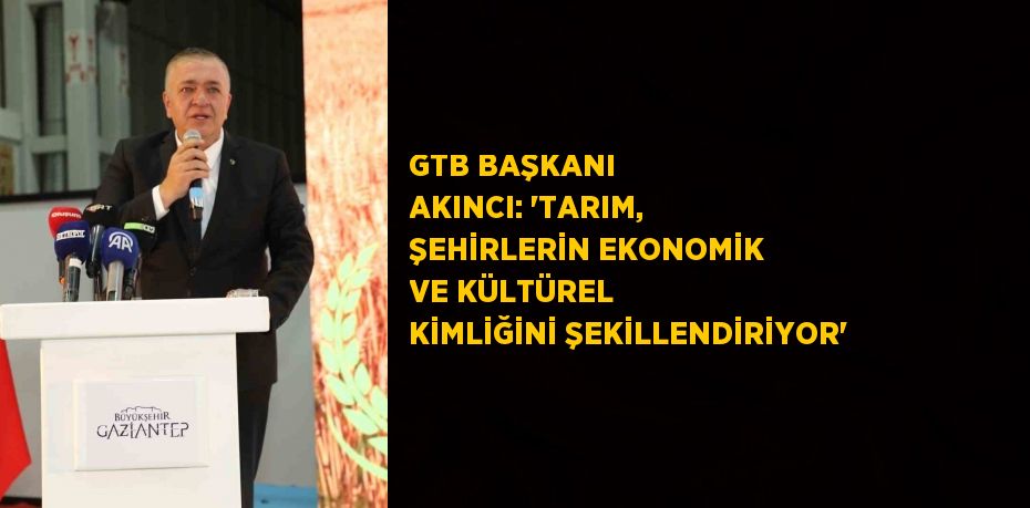 GTB BAŞKANI AKINCI: 'TARIM, ŞEHİRLERİN EKONOMİK VE KÜLTÜREL KİMLİĞİNİ ŞEKİLLENDİRİYOR'